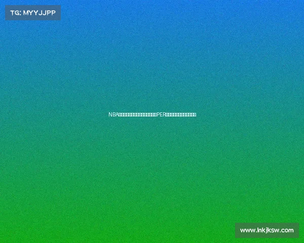 NBA球员效率评价体系分析:深入解读PER数据与球员表现之间的关系